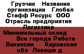 Грузчик › Название организации ­ Глобал Стафф Ресурс, ООО › Отрасль предприятия ­ Логистика › Минимальный оклад ­ 25 000 - Все города Работа » Вакансии   . Кировская обл.,Леваши д.